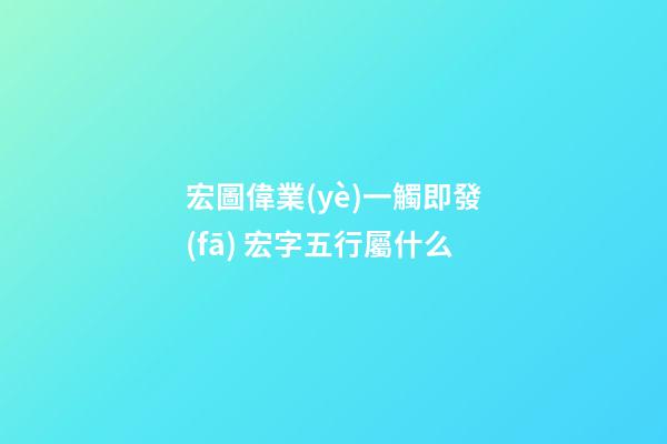 宏圖偉業(yè)一觸即發(fā) 宏字五行屬什么